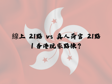 線上 21點 vs 真人荷官 21點｜香港玩家點揀？
